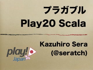 プラガブル
Play20 Scala

   Kazuhiro Sera
      (@seratch)
 