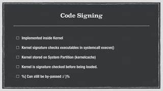 Code Signing
Implemented inside Kernel
Kernel signature checks executables in systemcall execve()
Kernel stored on System Partition (kernelcache)
Kernel is signature checked before being loaded.
%{ Can still be by-passed :/ }%
 