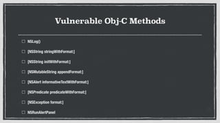 Vulnerable Obj-C Methods
NSLog()
[NSString stringWithFormat:]
[NSString initWithFormat:]
[NSMutableString appendFormat:]
[NSAlert informativeTextWithFormat:]
[NSPredicate predicateWithFormat:]
[NSException format:]
NSRunAlertPanel
 