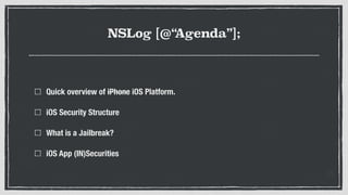 NSLog [@“Agenda”];
Quick overview of iPhone iOS Platform.
iOS Security Structure
What is a Jailbreak?
iOS App (IN)Securities
 