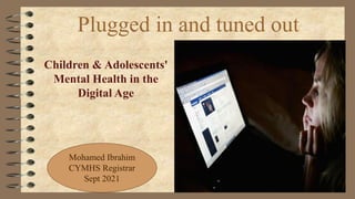 Plugged in and tuned out
Children & Adolescents'
Mental Health in the
Digital Age
Mohamed Ibrahim
CYMHS Registrar
Sept 2021
 