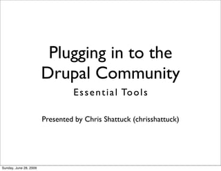 Plugging in to the
                        Drupal Community
                                 E s s e n t i a l To o l s

                        Presented by Chris Shattuck (chrisshattuck)




Sunday, June 28, 2009
 