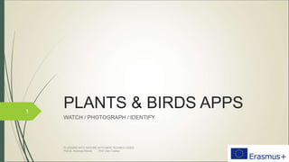 PLANTS & BIRDS APPS
WATCH / PHOTOGRAPH / IDENTIFY
1
PLUGGING INTO NATURE WITH NEW TECHNOLOGIES
Prof.dr. Andreea Movila Prof. Dan Costea
 