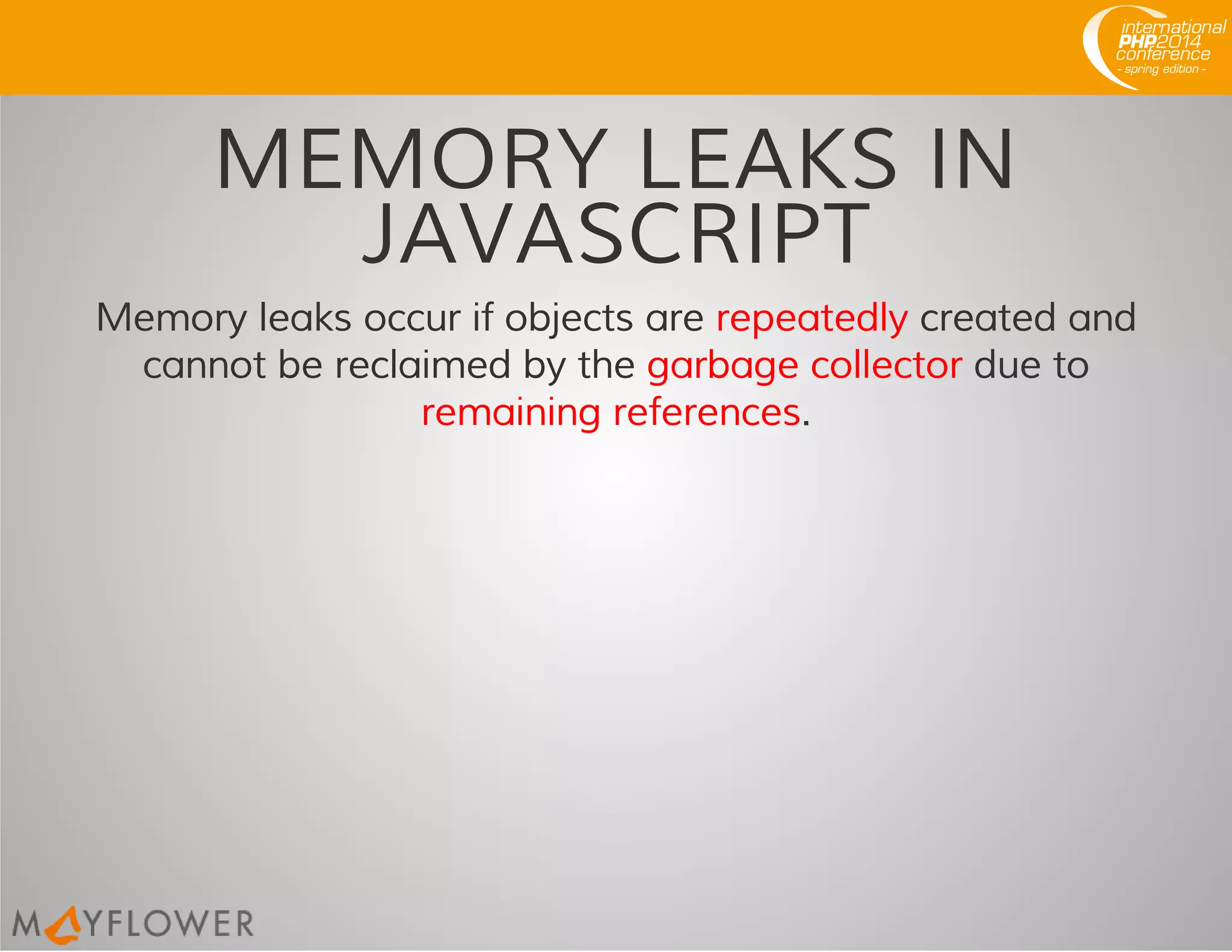 MEMORY LEAKS IN
JAVASCRIPT
Memory leaks occur if objects are repeatedly created and
cannot be reclaimed by the garbage collector due to
remaining references.
 