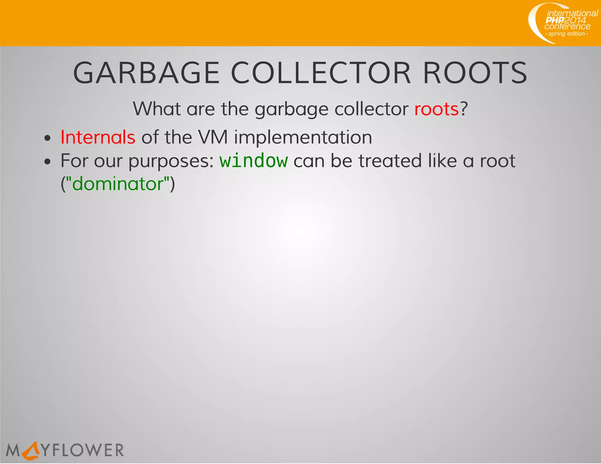GARBAGE COLLECTOR ROOTS
What are the garbage collector roots?
Internals of the VM implementation
For our purposes: windowcan be treated like a root
("dominator")
 