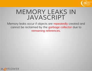 MEMORY LEAKS IN
JAVASCRIPT
Memory leaks occur if objects are repeatedly created and
cannot be reclaimed by the garbage collector due to
remaining references.
 