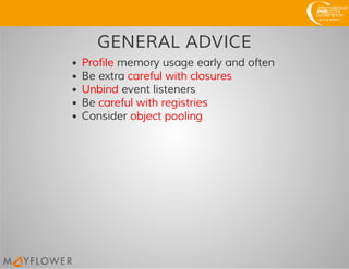 GENERAL ADVICE
Profile memory usage early and often
Be extra careful with closures
Unbind event listeners
Be careful with registries
Consider object pooling
 