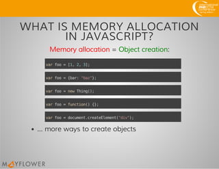 WHAT IS MEMORY ALLOCATION
IN JAVASCRIPT?
Memory allocation = Object creation:
... more ways to create objects
varfoo=[1,2,3];
varfoo={bar:"baz"};
varfoo=newThing();
varfoo=function(){};
varfoo=document.createElement("div");
 
