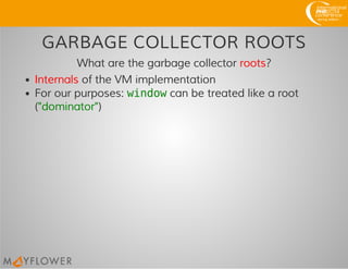 GARBAGE COLLECTOR ROOTS
What are the garbage collector roots?
Internals of the VM implementation
For our purposes: windowcan be treated like a root
("dominator")
 