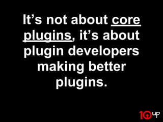 It’s not about core
plugins, it’s about
plugin developers
   making better
      plugins.
 
