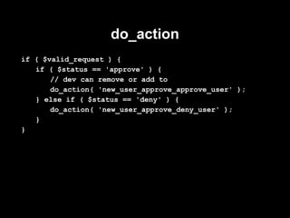 do_action
if ( $valid_request ) {
   if ( $status == 'approve' ) {
       // dev can remove or add to
       do_action( 'new_user_approve_approve_user' );
   } else if ( $status == 'deny' ) {
       do_action( 'new_user_approve_deny_user' );
   }
}
 