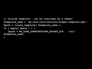 // Include template - can be overriden by a theme!
$template_name = 'wp-core-contributions-widget-template.php';
$path = locate_template( $template_name );
if ( empty( $path ) ) {
   $path = WP_CORE_CONTRIBUTIONS_WIDGET_DIR . 'inc/' .
$template_name;
}
 