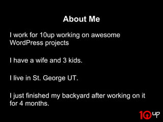About Me
I work for 10up working on awesome
WordPress projects

I have a wife and 3 kids.

I live in St. George UT.

I just finished my backyard after working on it
for 4 months.
 