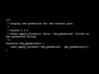 /**
 * Display the permalink for the current post.
 *
 * @since 1.2.0
 * @uses apply_filters() Calls 'the_permalink' filter on
the permalink string.
 */
function the_permalink() {
    echo apply_filters('the_permalink', get_permalink());
}
 