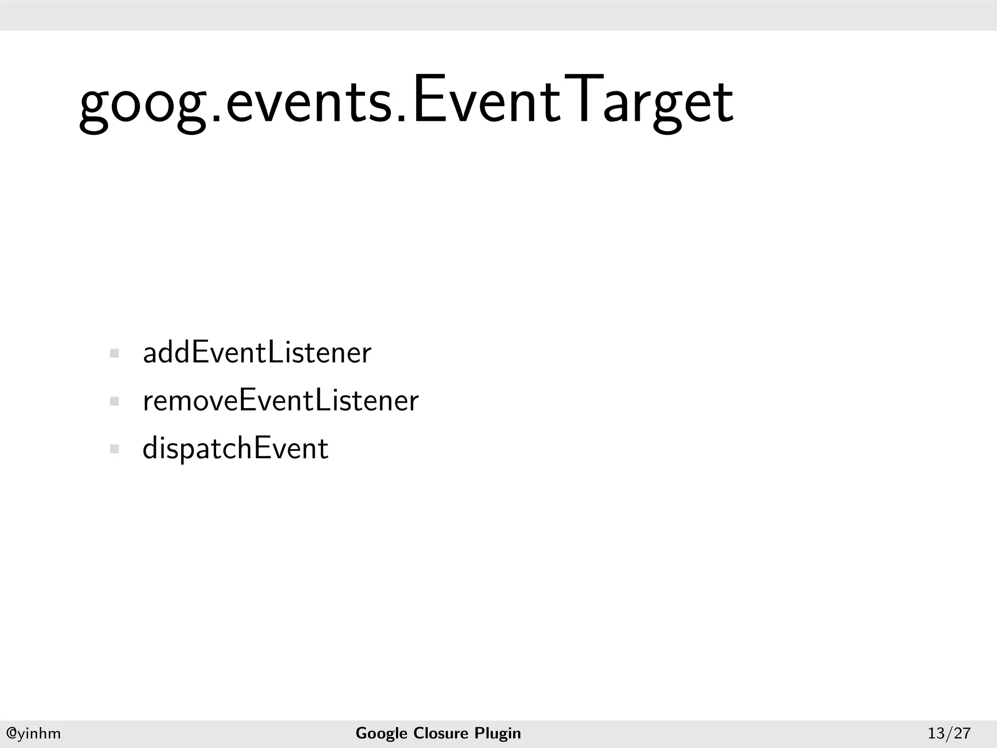 .




             goog.events.EventTarget
.




             • addEventListener
             • removeEventListener
             • dispatchEvent




    .                                             .
    @yinhm                     Google Closure Plugin   13/27
 