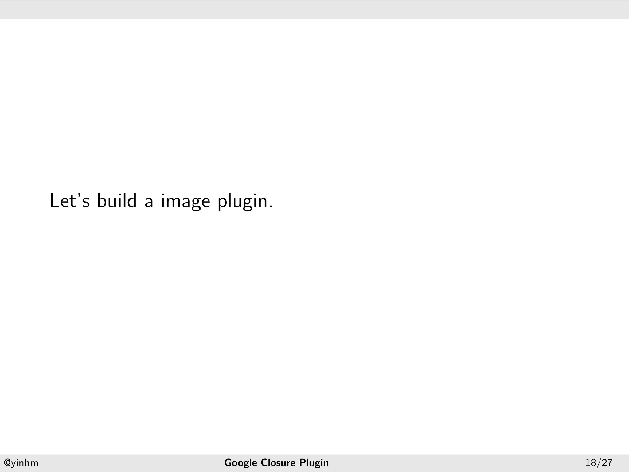 .




.




             Let’s build a image plugin.




    .                                                .
    @yinhm                        Google Closure Plugin   18/27
 