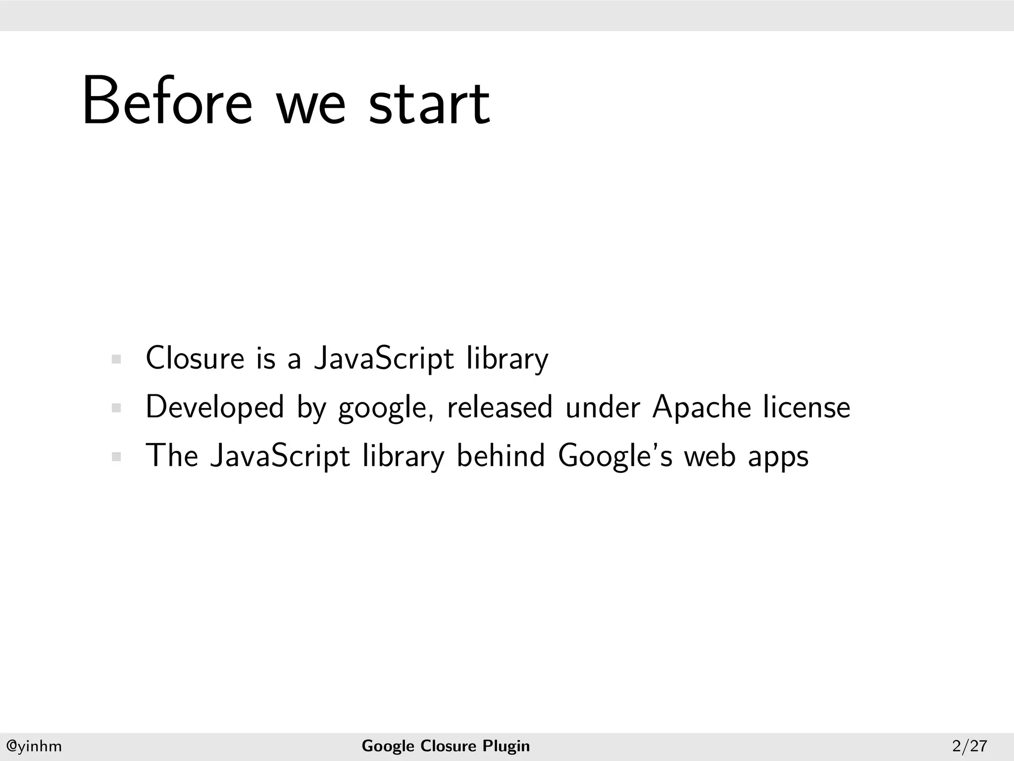 .




             Before we start
.




             • Closure is a JavaScript library
             • Developed by google, released under Apache license
             • The JavaScript library behind Google’s web apps




    .                                              .
    @yinhm                      Google Closure Plugin               2/27
 