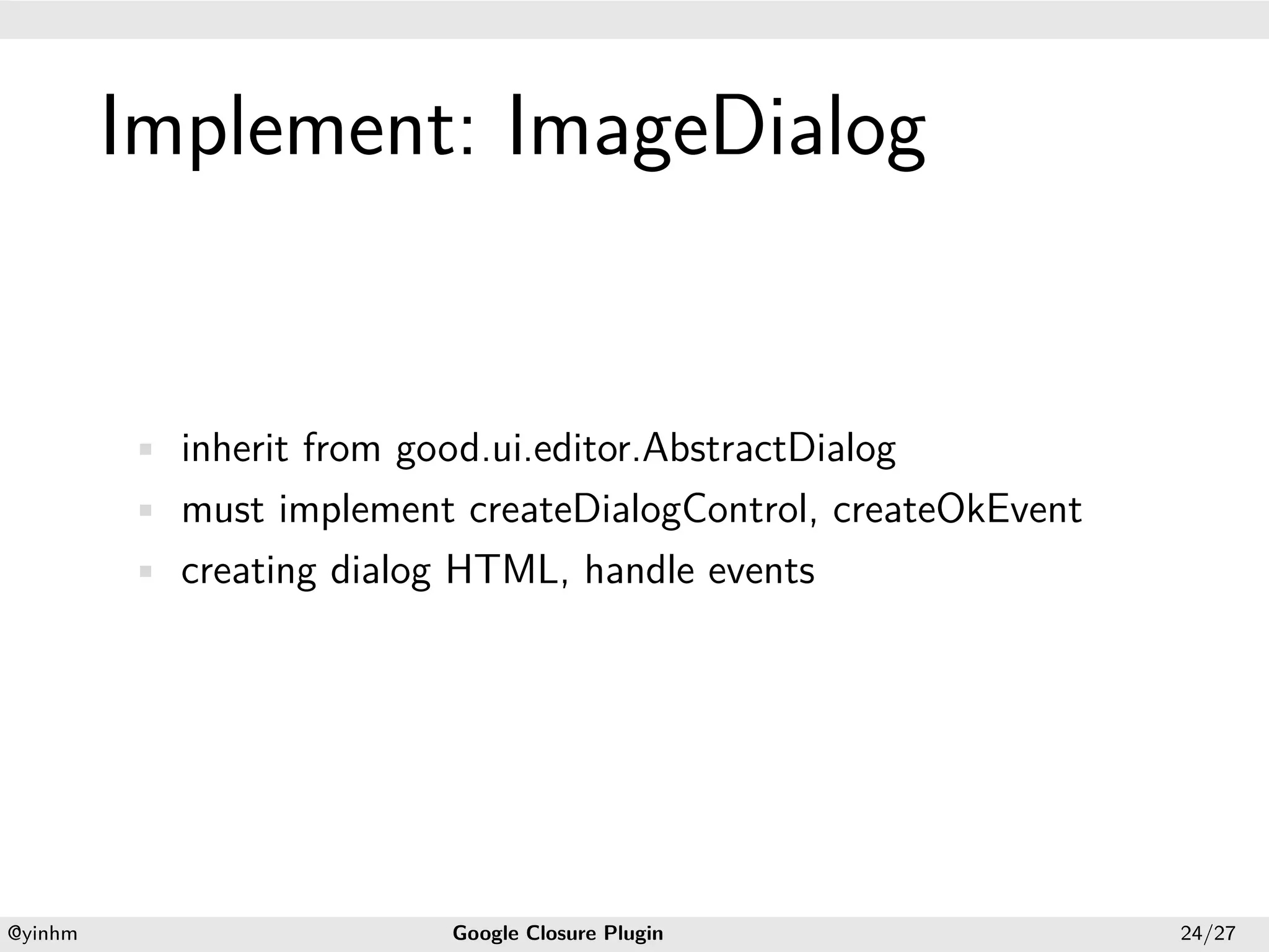 .




             Implement: ImageDialog
.




             • inherit from good.ui.editor.AbstractDialog
             • must implement createDialogControl, createOkEvent
             • creating dialog HTML, handle events




    .                                             .
    @yinhm                     Google Closure Plugin               24/27
 