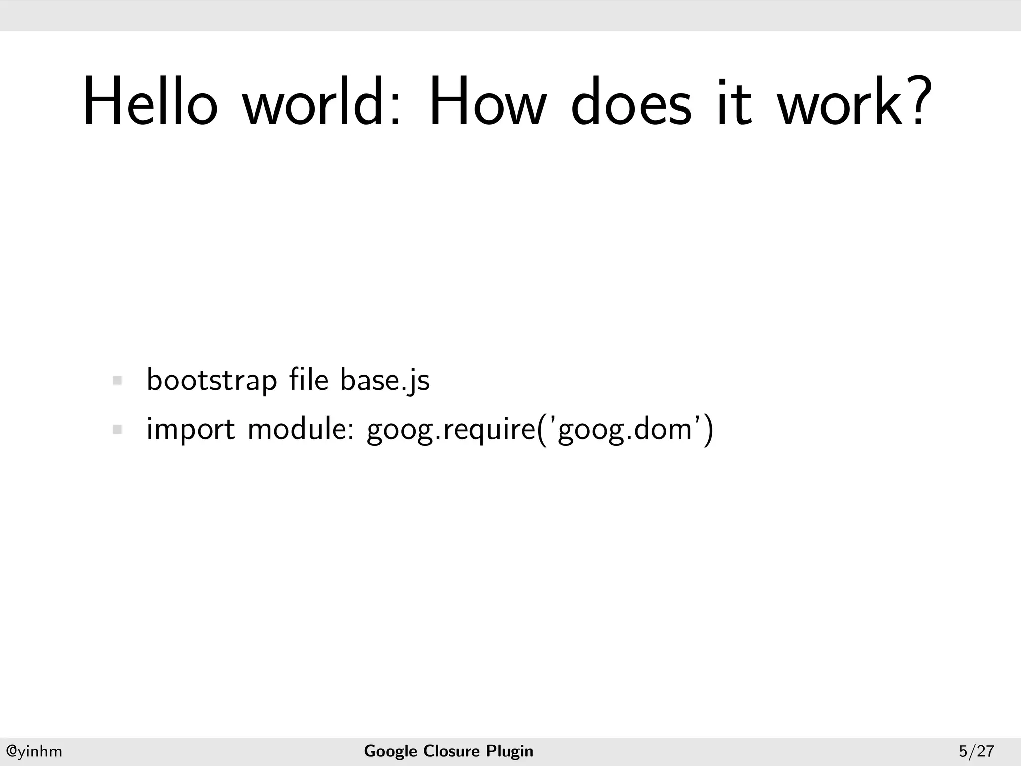 .




             Hello world: How does it work?
.




             • bootstrap ﬁle base.js
             • import module: goog.require(’goog.dom’)




    .                                             .
    @yinhm                     Google Closure Plugin     5/27
 