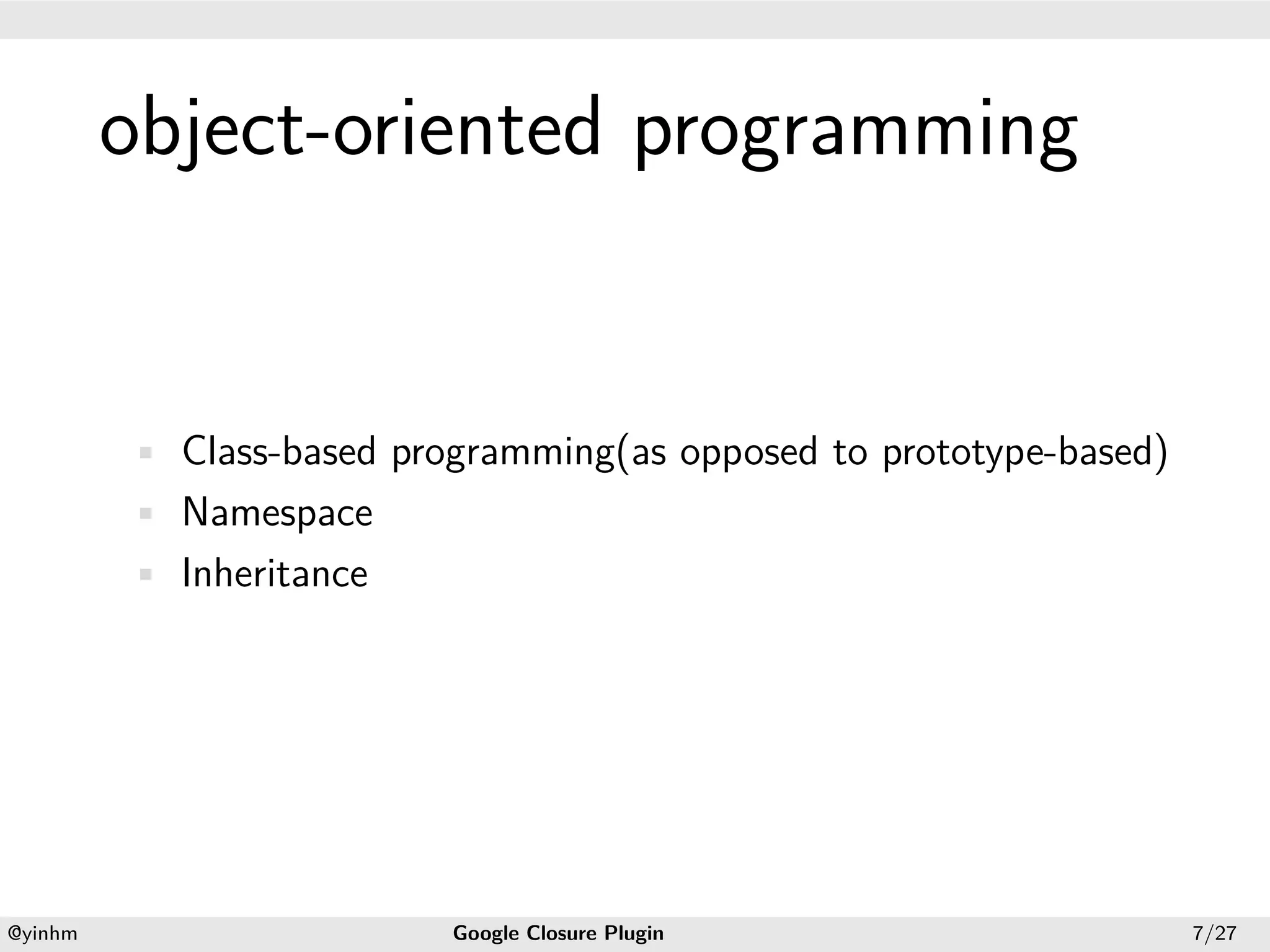 .




             object-oriented programming
.




             • Class-based programming(as opposed to prototype-based)
             • Namespace
             • Inheritance




    .                                            .
    @yinhm                    Google Closure Plugin                     7/27
 