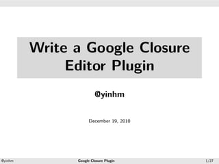 .




.




             Write a Google Closure
                  Editor Plugin
                            @yinhm

                         December 19, 2010




    .                                 .
    @yinhm         Google Closure Plugin     1/27
 
