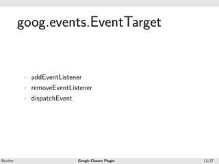 .




             goog.events.EventTarget
.




             • addEventListener
             • removeEventListener
             • dispatchEvent




    .                                             .
    @yinhm                     Google Closure Plugin   13/27
 