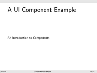.




             A UI Component Example
.




             An Introduction to Components




    .                                             .
    @yinhm                     Google Closure Plugin   15/27
 