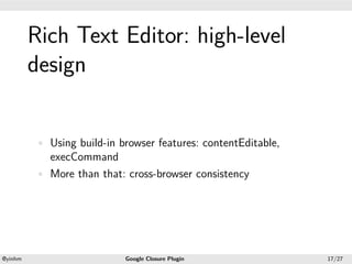 .




             Rich Text Editor: high-level
.

             design


             • Using build-in browser features: contentEditable,
               execCommand
             • More than that: cross-browser consistency




    .                                             .
    @yinhm                     Google Closure Plugin               17/27
 