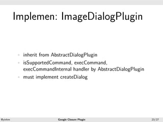 .




             Implemen: ImageDialogPlugin
.




             • inherit from AbstractDialogPlugin
             • isSupportedCommand, execCommand,
               execCommandInternal handler by AbstractDialogPlugin
             • must implement createDialog




    .                                            .
    @yinhm                    Google Closure Plugin                  23/27
 