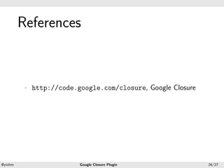.




             References
.




             • http://code.google.com/closure, Google Closure




    .                                          .
    @yinhm                  Google Closure Plugin               26/27
 
