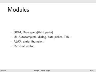 .




             Modules
.




             • DOM, Dojo query(third party)
             • UI: Autocomplete, dialog, date picker, Tab...
             • AJAX: xhrio, iframeio...
             • Rich-text editor




    .                                                .
    @yinhm                        Google Closure Plugin        6/27
 