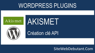 WORDPRESS PLUGINS 
AKISMET 
Création clé API 
SiteWebDebutant.Com 
 