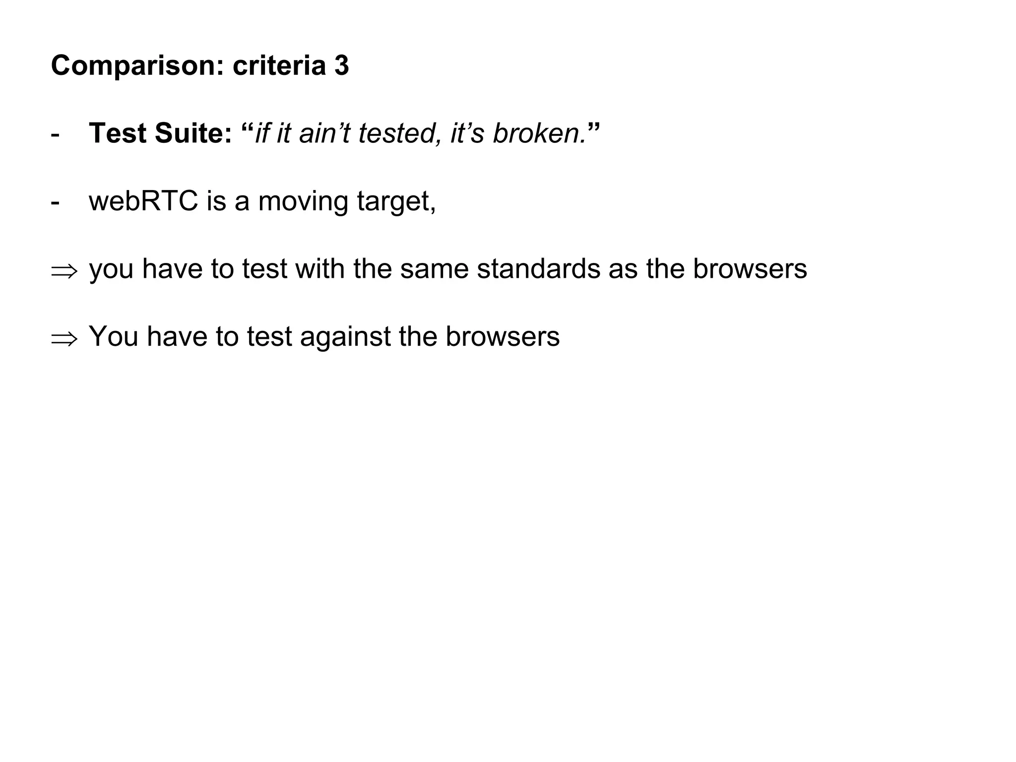 Comparison: criteria 3
- Test Suite: “if it ain’t tested, it’s broken.”
- webRTC is a moving target,
 you have to test with the same standards as the browsers
 You have to test against the browsers
 