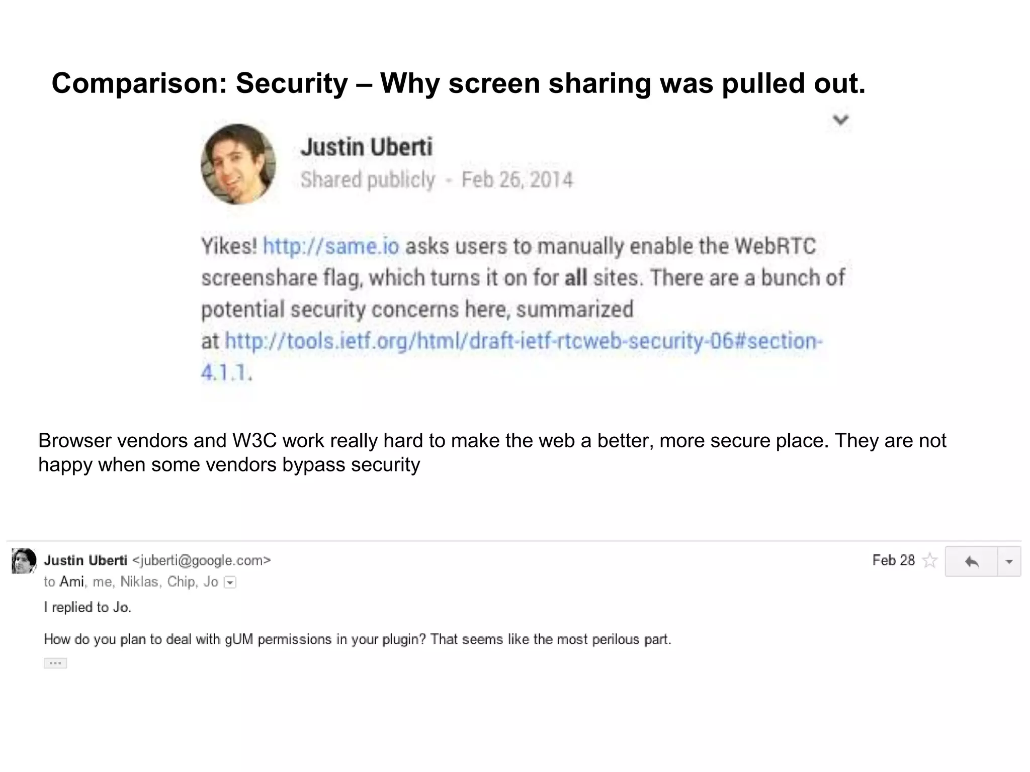 Comparison: Security – Why screen sharing was pulled out.
Browser vendors and W3C work really hard to make the web a better, more secure place. They are not
happy when some vendors bypass security
 