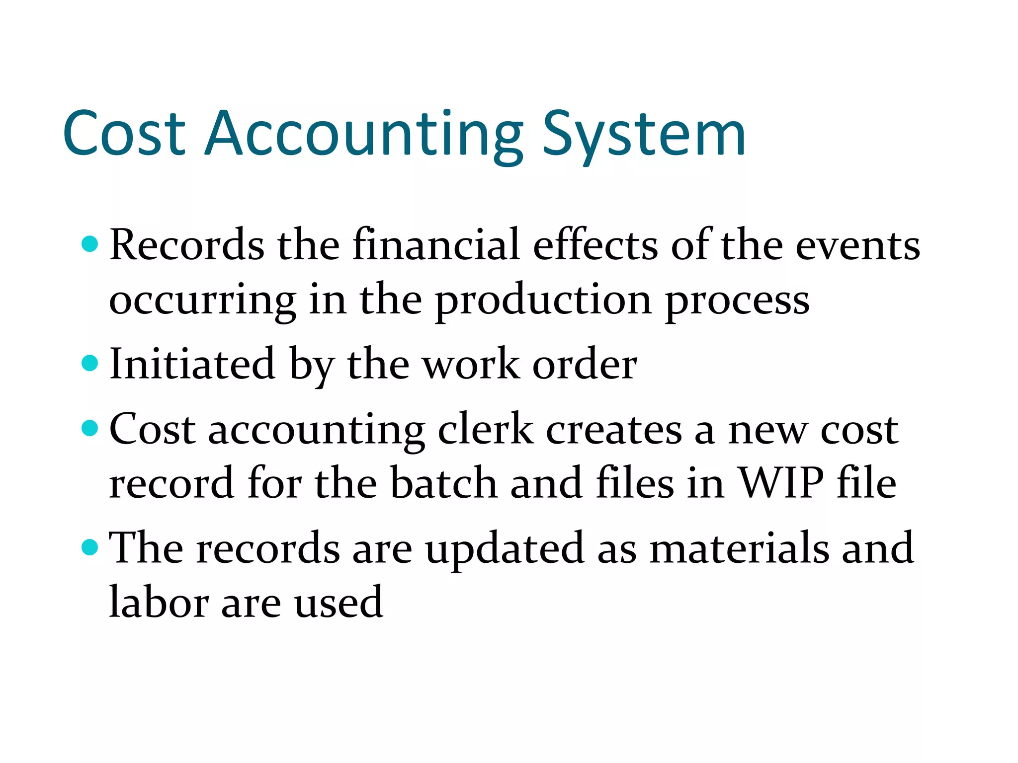 Cost Accounting System
 Records the financial effects of the events 
 occurring in the production process
 Initiated by the work order
 Cost accounting clerk creates a new cost 
 record for the batch and files in WIP file
 The records are updated as materials and 
 labor are used
 