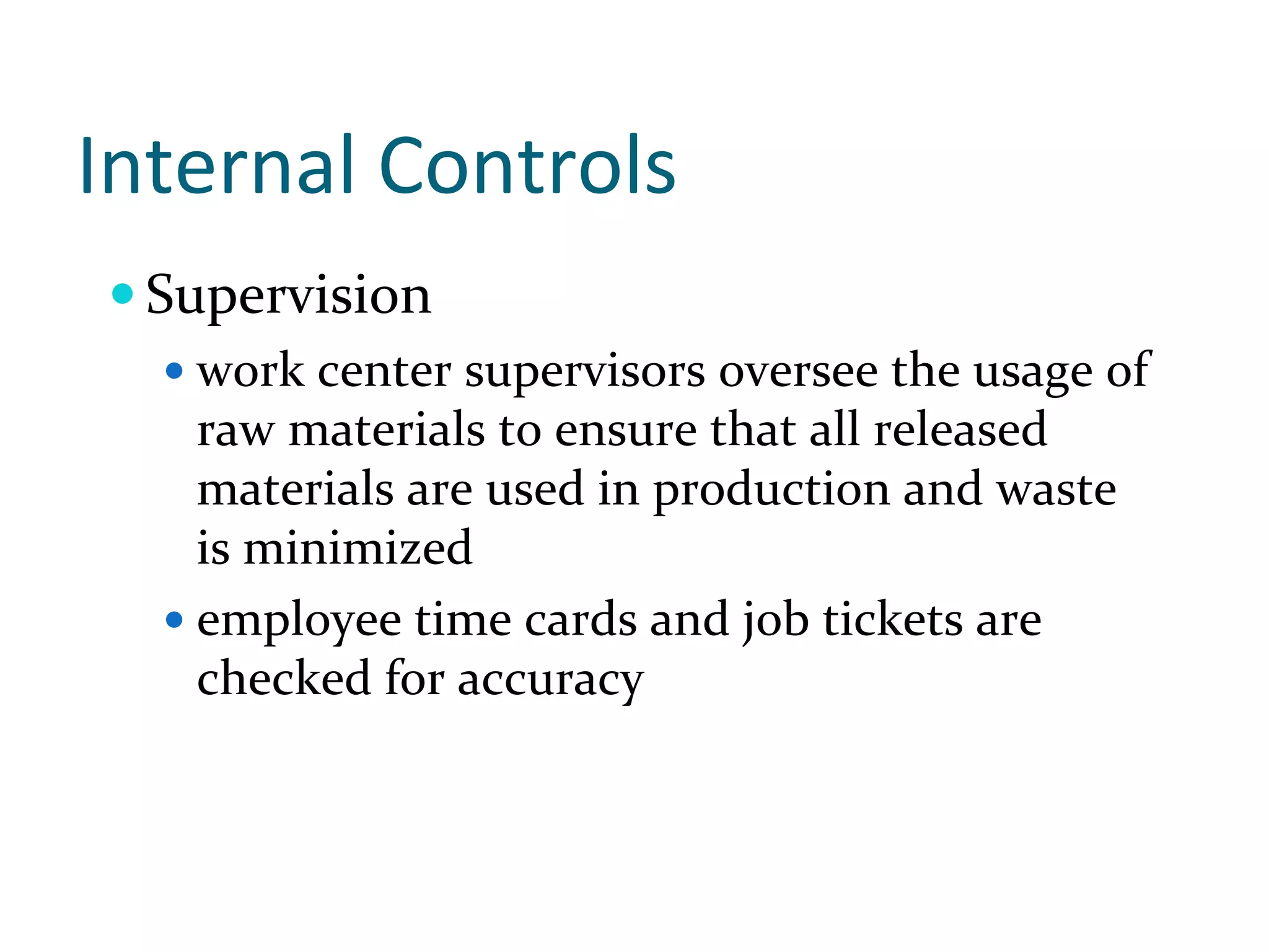Internal Controls 
  Supervision
   work center supervisors oversee the usage of 
   raw materials to ensure that all released 
   materials are used in production and waste 
   is minimized
   employee time cards and job tickets are 
   checked for accuracy
 