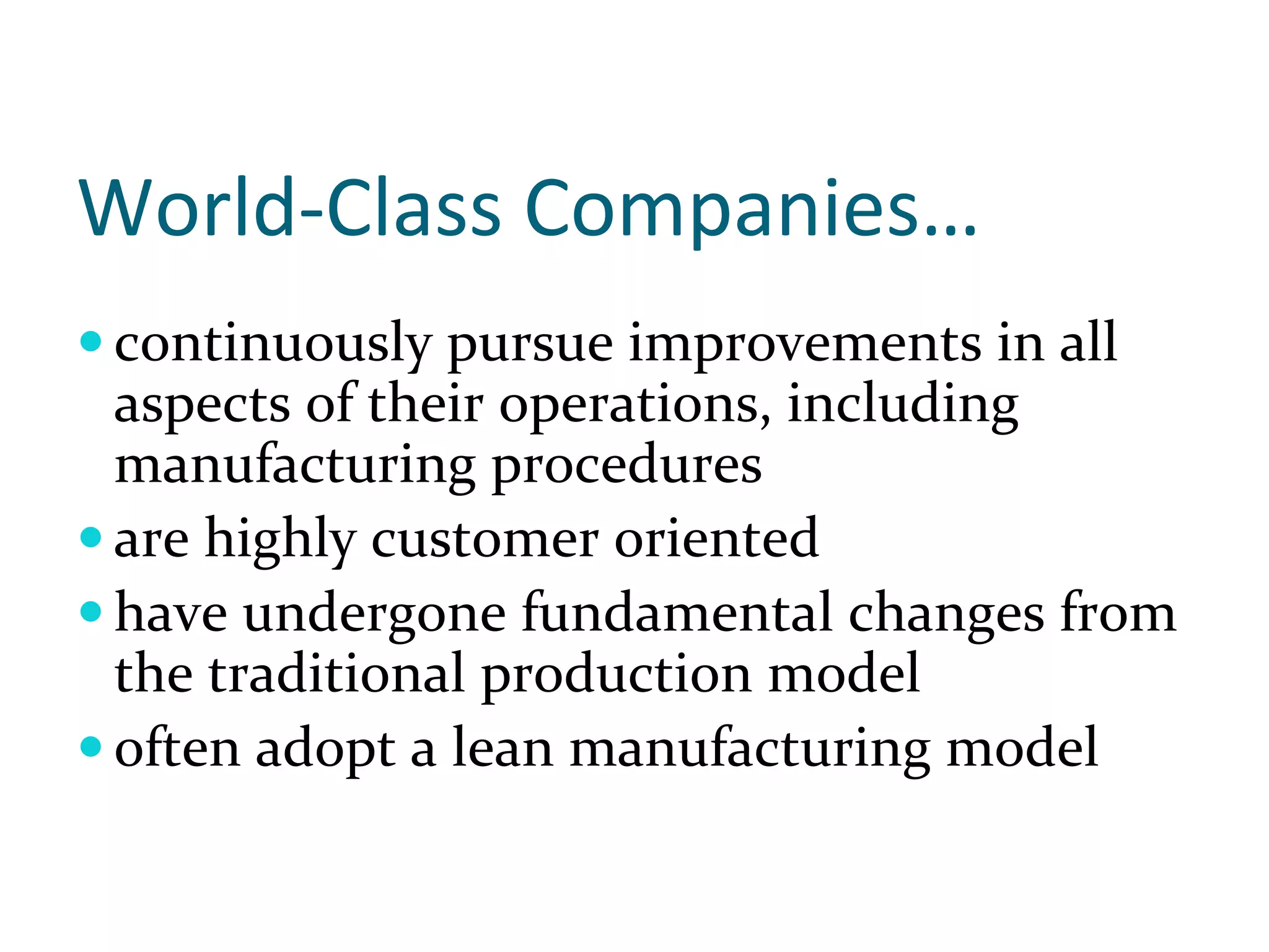 World‐Class Companies…
continuously pursue improvements in all 
aspects of their operations, including 
manufacturing procedures
are highly customer oriented
have undergone fundamental changes from 
the traditional production model
often adopt a lean manufacturing model
 