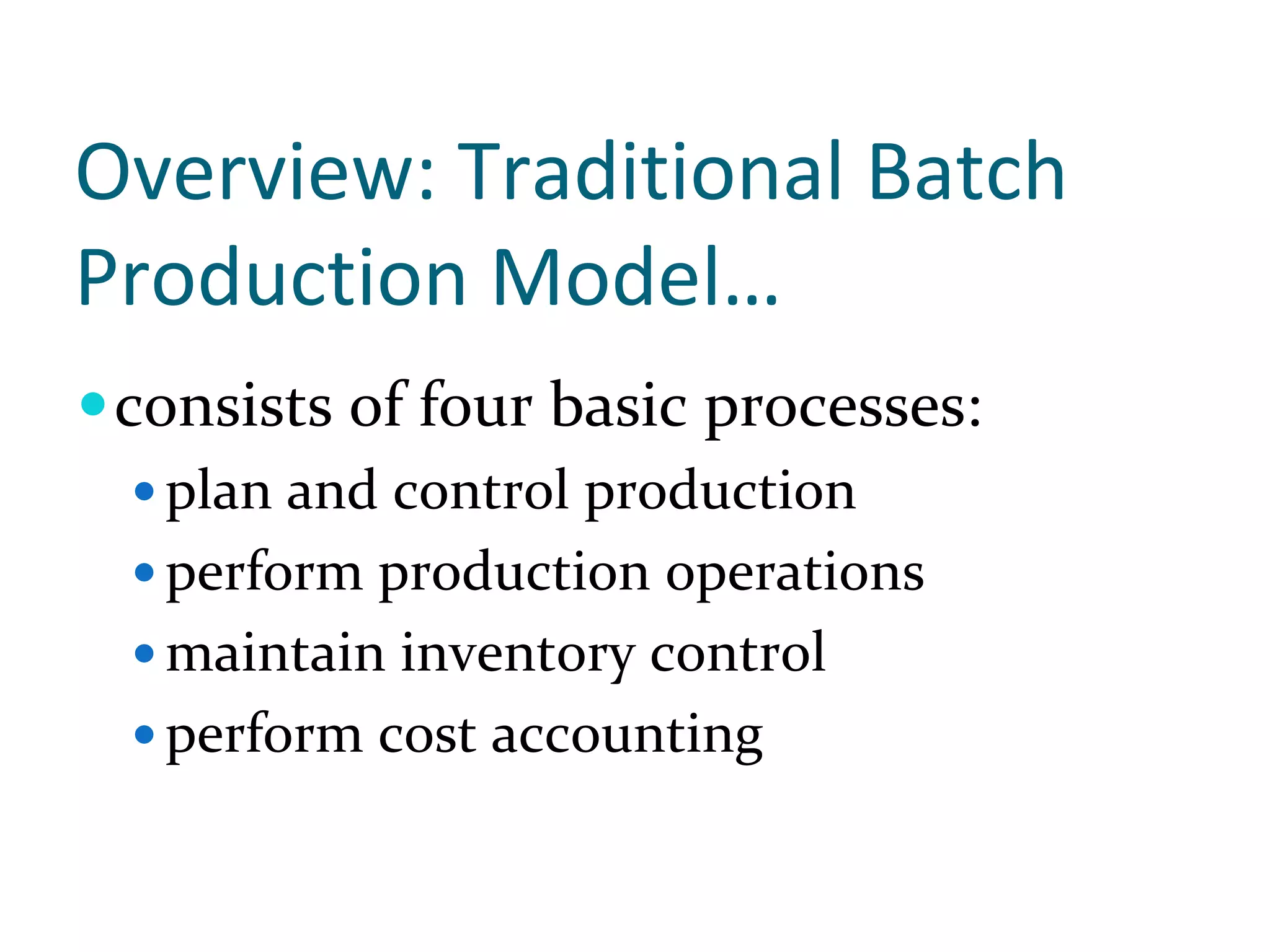 Overview: Traditional Batch 
Production Model…
 consists of four basic processes:
  plan and control production 
  perform production operations 
  maintain inventory control 
  perform cost accounting
 