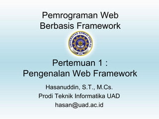 Pemrograman Web
Berbasis Framework
Hasanuddin, S.T., M.Cs.
Prodi Teknik Informatika UAD
hasan@uad.ac.id
Pertemuan 1 :
Pengenalan Web Framework
 