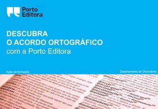 DESCUBRA
O ACORDO ORTOGRÁFICO
com a Porto Editora
Departamento de DicionáriosAção de formação
 