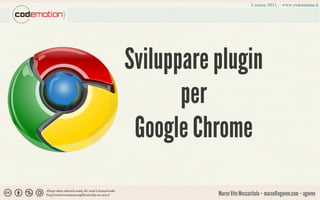 Sviluppare plugin
       per
 Google Chrome

           Marco Vito Moscaritolo – marco@agavee.com – agavee
 