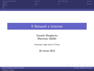 Fondamenti del Network                   Internet                      World Wide Web                          sicurezza




                                       Il Network e Internet

                                           Garzetti Margherita
                                            Matricola 156261

                                         Universita’ degli studi di Trento


                                                30 marzo 2012




Garzetti Margherita Matricola 156261                                                    Universita’ degli studi di Trento
Il Network e Internet
 