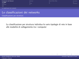 Fondamenti del Network                 Internet           World Wide Web                          sicurezza




Le classiﬁcazioni dei networks



Le classiﬁcazioni dei networks
Classiﬁcazione per struttura




         La classiﬁcazione per struttura individua le varie tipologie di rete in base
         alle modalit` di collegamento tra i computer
                     a




Garzetti Margherita Matricola 156261                                       Universita’ degli studi di Trento
Il Network e Internet
 