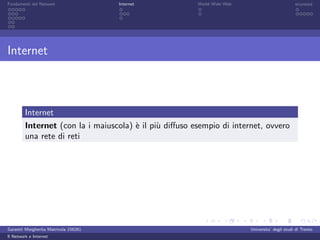 Fondamenti del Network                 Internet         World Wide Web                          sicurezza




Internet



         Internet
         Internet (con la i maiuscola) ` il pi` diﬀuso esempio di internet, ovvero
                                       e      u
         una rete di reti




Garzetti Margherita Matricola 156261                                     Universita’ degli studi di Trento
Il Network e Internet
 