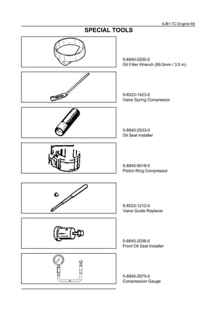 5-8840-0200-0
Oil Filter Wrench (89.0mm / 3.5 in)
9-8523-1423-0
Valve Spring Compressor
5-8840-2033-0
Oil Seal Installer
5-8840-9018-0
Piston Ring Compressor
9-8523-1212-0
Valve Guide Replacer
5-8840-2036-0
Front Oil Seal Installer
5-8840-2675-0
Compression Gauge
4JB1-TC Engine-59
SPECIAL TOOLS
 