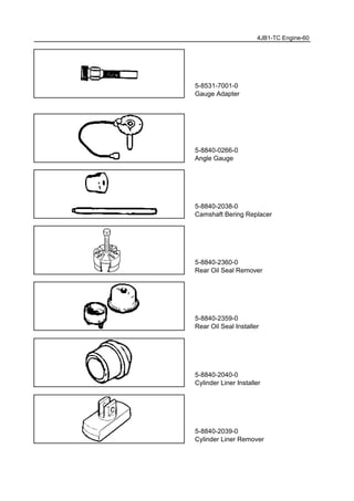 5-8531-7001-0
Gauge Adapter
5-8840-0266-0
Angle Gauge
5-8840-2038-0
Camshaft Bering Replacer
5-8840-2360-0
Rear Oil Seal Remover
5-8840-2359-0
Rear Oil Seal Installer
5-8840-2040-0
Cylinder Liner Installer
5-8840-2039-0
Cylinder Liner Remover
4JB1-TC Engine-60
 