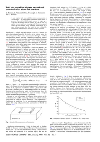 Path loss model for wireless narrowband
communication above ﬂat phantom
L. Roelens, S. Van den Bulcke, W. Joseph, G. Vermeeren
and L. Martens
A new empirical path loss model for wireless communication at
2.4 GHz above a ﬂat, lossy medium, representing human tissue, is
presented. The model is valid for dipole antennas for heights up to
5 cm above the phantom and for distances up to 40 cm, and was
applied to muscle and brain simulating media. For antennas placed
close to the lossy medium, it was found that antenna height has a
major inﬂuence on path loss. The model has been validated by
measurements and simulations, which show excellent agreement.
Introduction: A wireless body area network (WBAN) is a network for
which the nodes are located in the clothes on the body or under the
skin of a person. These nodes are connected through a wireless
communication channel and form a network that typically expands
over the body of a person. According to the implementation, the nodes
consist of sensors and actuators, placed in a star or multihop topology
[1]. WBANs have many promising, new applications in medicine,
multimedia and sports, all of which make use of the unconstrained
freedom of movement a WBAN offers.
An important step in the development of a narrowband WBAN is the
estimation of path loss (PL) between two nodes on the body. This
requires detailed characterisation of the electromagnetic wave propaga-
tion near the human body. To date, only few attempts, which lack
veriﬁcation by measurements and do not investigate the inﬂuence of
antenna height, have been made [2]. Therefore, we study the wave
propagation above a lossy medium including brain and muscle tissue,
using two commercial simulation tools and measurements. Our objec-
tive is to develop an empirical PL model, which takes the inﬂuence of
antenna height into account. The simulations are performed with
FEKO, a Method of Moments (MoM) program, and veriﬁed by
SEMCAD, a ﬁnite-difference time-domain (FDTD) program. Simula-
tions and measurements are performed at 2.4 GHz in the licence-free
industrial, scientiﬁc and medical (ISM) band.
Method: Model – To model the PL between two dipole antennas
above a speciﬁc lossy medium, we use the following semi-empirical
formula, expressed in dB and based on the Friis formula in free space:
Prec
Ptrans
ðd; hÞ




dB
¼ P0ðhÞjdB À nðhÞdjdB ¼ jS21jdB ð1Þ
where Prec and Ptrans are received and transmitted power, respectively,
and d is the distance between the transmitting antenna Tx and receiving
antenna Rx. P0 is path loss at a reference distance d0 (here chosen to be
40 cm) and n is the so-called PL exponent which equals 2 in free space.
Both P0 and n depend on the height h of both antennas above the
medium. The last part of (1) allows us to regard the setup as a two-port
network for which we determine the S21-parameter.
Because we want to investigate the inﬂuence of the medium on PL,
we limit ourselves to a ﬂat, conducting, dielectric and uniform medium,
characterised by a speciﬁc relative permittivity er and conductivity s.
Furthermore, to model the PL, we use elementary half-wavelength
dipoles. The setup and parameters for determination of the PL are
shown in Fig. 1.
Fig. 1 Setup for PL measurements and simulations
Simulations and measurements – Using the MoM tool, we simulate
the PL for distances between Tx and Rx up to 40 cm and antenna
heights from 5 up to 50 mm above the lossy medium. Longer distances
and heights are impractical for a multihop WBAN and are not
considered. Both muscle (er ¼ 53.57 and s ¼ 1.81 S=m at 2.4 GHz)
and brain tissue (er ¼ 38.5 and s ¼ 1.9 S=m at 2.4 GHz) are simulated.
We make use of half-wavelength dipoles with length ‘ ¼ 0.46
l ¼ 5.75 cm and a realistic diameter t ¼ 1 mm (see Fig. 1). An applied
E-ﬁeld source model, which corresponds to an applied voltage over the
source segment, is used and the length of the source segment is made
equal to the length of the other segments. Furthermore, we can model
the ﬂat phantom by the built-in Green’s function for planar, multilayer
substrates. This greatly speeds up computation time compared to FDTD
methods, since the inﬂuence of the presence of the ﬂat phantom is taken
into account implicitly.
For veriﬁcation purposes, simulations were performed at an antenna
height of 1 cm using the FDTD method. The ﬂat phantom is now
modelled by a rectangular box with a height of 75 mm. The FDTD
cell size varies between 0.25 and 8.75 mm to ensure a maximum cell
dimension around l=10 ¼ 0.2 mm in the medium and well below
l=10 ¼ 12.5 mm in free space at 2.4 GHz. Because of these small cell
sizes, the ﬁelds in a maximum grid size of 11 million cells have to be
calculated for 10 periods of the excitation to obtain accurate results. This
leads to long computation times compared to the MoM simulations.
To verify the simulations, we performed measurements with a
network analyser (Rohde  Schwarz ZVR). Two half-wavelength
dipoles with length of 5.75 cm and diameter of 1 mm are placed
close to a rectangular box phantom recommended by the CENELEC
standard EN50383 [3] with dimensions 80 Â 50 Â 20 cm. The phantom
shell has a thickness of 1 cm (Æ1 mm) and is ﬁlled with brain
simulating liquid (er ¼ 38.5 and s ¼ 1.9 S=m at 2.4 GHz) and was
also modelled in the MoM and FDTD simulations.
The measurements are performed in a non-anechoic environment,
resulting in undesired reﬂections. Therefore, we performed a de-
embedding step [4]. At each position of the antennas, we measured
S21( f ) from 300 kHz up to 4 GHz. This frequency range of
3.9997 GHz is necessary to distinguish the direct and reﬂected waves
in the time domain. Next, we took the inverse FFT to derive S21(t).
Reﬂections in S21(t) are then mitigated by a tenth-order Butterworth
digital bandpass ﬁlter, characterised by a ﬂat passband and the absence
of sidelobes. Finally, we took the FFT to obtain S21,ﬁltered( f ), corrected
for reﬂections.
Results: Validation – Fig. 2 shows simulation and measurement
results for Tx and Rx both 1 cm above the phantom and distances
up to 40 cm. We obtained very good agreement between MoM and
FDTD and an average deviation of 1.8 dB between measurements and
simulations. Contributing to this deviation is the difference of 1.4 dB
found between the measured (2.8 dB) and simulated (4.2 dB) gain of
the system consisting of both antennas in free space. Also, the
effective thickness of the phantom shell and positional errors cause
measurement inaccuracies. The small deviations between MoM and
FDTD allow us to perform the further investigation in this Letter with
the faster MoM tool.
Fig. 2 Inﬂuence of distance between Tx and Rx on jS21j (brain tissue)
Inﬂuence of height – We performed a series of simulations with the
MoM tool for varying antenna heights above the phantom, from 5 up to
50 mm, and distances up to 40 cm. The results for jS21jdB are shown in
Fig. 3 for brain simulating tissue. It is clear that jS21jdB strongly depends
on antenna height and drops quickly as the height decreases. The PL
model of (1) is now ﬁtted to the data obtained from these simulations.
ELECTRONICS LETTERS 5th January 2006 Vol. 42 No. 1
 