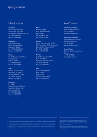 kpmg.com/in




KPMG in India                                                                                                              Key Contacts
Bangalore                                                        Kochi                                                     Deepankar Sanwalka
Maruthi Info-Tech Centre                                         4/F, Palal Towers                                         Head - Risk & Compliance
11-12/1, Inner Ring Road                                         M. G. Road, Ravipuram,                                    +91 124 307 4320
Koramangala, Bangalore 560 071                                   Kochi 682 016                                             dsanwalka@kpmg.com
Tel: +91 80 3980 6000                                            Tel: +91 484 302 7000
Fax: +91 80 3980 6999                                            Fax: +91 484 302 7001                                     Sudhir Singh Dungarpur
                                                                                                                           Executive Director - Contract
Chandigarh                                                       Kolkata                                                   Compliance Services
SCO 22-23 (Ist Floor)                                            Infinity Benchmark, Plot No. G-1                          +91 124 307 4171
Sector 8C, Madhya Marg                                           10th Floor, Block – EP & GP, Sector V                     sdungarpur@kpmg.com
Chandigarh 160 009                                               Salt Lake City, Kolkata 700 091
Tel: +91 172 393 5777/781                                        Tel: +91 33 44034000                                      Anupam Nagar
Fax: +91 172 393 5780                                            Fax: +91 33 44034199                                      Director - Contract Compliance
                                                                                                                           Services
Chennai                                                          Mumbai                                                    +91 124 334 5033
No.10, Mahatma Gandhi Road                                       Lodha Excelus, Apollo Mills                               anupam@kpmg.com
Nungambakkam                                                     N. M. Joshi Marg
Chennai 600 034                                                  Mahalaxmi, Mumbai 400 011
Tel: +91 44 3914 5000                                            Tel: +91 22 3989 6000
Fax: +91 44 3914 5999                                            Fax: +91 22 3983 6000

Delhi                                                            Pune
Building No.10, 8th Floor                                        703, Godrej Castlemaine
DLF Cyber City, Phase II                                         Bund Garden
Gurgaon, Haryana 122 002                                         Pune 411 001
Tel: +91 124 307 4000                                            Tel: +91 20 3058 5764/65
Fax: +91 124 254 9101                                            Fax: +91 20 3058 5775

Hyderabad
8-2-618/2
Reliance Humsafar, 4th Floor
Road No.11, Banjara Hills
Hyderabad 500 034
Tel: +91 40 3046 5000
Fax: +91 40 3046 5299




                                                                                                                  © 2010 KPMG, an Indian Partnership and a member firm of the
The information contained herein is of a general nature and is not intended to address the circumstances of       KPMG network of independent member firms affiliated with
any particular individual or entity. Although we endeavour to provide accurate and timely information, there      KPMG International Cooperative (“KPMG International”), a Swiss
can be no guarantee that such information is accurate as of the date it is received or that it will continue to   entity. All rights reserved.

be accurate in the future. No one should act on such information without appropriate professional advice          KPMG and the KPMG logo are registered trademarks of KPMG
after a thorough examination of the particular situation.                                                         International Cooperative (“KPMG International”), a Swiss entity.
                                                                                                                  Printed in India.
 
