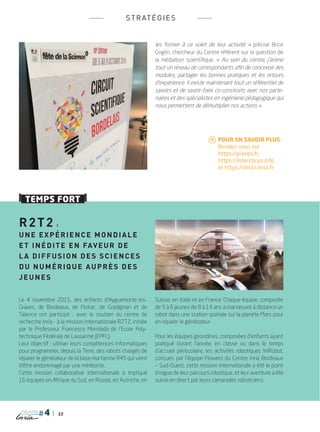 22
magazine
stratégies
TEMPS FORT
R2T2 :
Une expérience mondiale
et inédite en faveur de
la diffusion des sciences
du numérique auprès des
jeunes
Le 4 novembre 2015, des enfants d’Ayguemorte-les-
Graves, de Bordeaux, de Floirac, de Gradignan et de
Talence ont participé - avec le soutien du centre de
recherche Inria - à la mission internationale R2T2, initiée
par le Professeur Francesco Mondada de l’Ecole Poly-
technique Fédérale de Lausanne (EPFL).
Leur objectif : utiliser leurs compétences informatiques
pour programmer, depuis la Terre, des robots chargés de
réparer le générateur de la base martienne R45 qui vient
d’être endommagé par une météorite.
Cette mission collaborative internationale a impliqué
16 équipes en Afrique du Sud, en Russie, en Autriche, en
Suisse, en Italie et en France. Chaque équipe, composée
de 5 à 6 jeunes de 8 à 14 ans a manœuvré à distance un
robot dans une station spatiale sur la planète Mars pour
en réparer le générateur.
Pour les équipes girondines, composées d’enfants ayant
pratiqué durant l’année, en classe ou dans le temps
d’accueil périscolaire, les activités robotiques IniRobot,
conçues par l’équipe Flowers du Centre Inria Bordeaux
_ Sud-Ouest, cette mission internationale a été le point
d’orgue de leur parcours robotique, et leur aventure a été
suivie en direct par leurs camarades roboticiens.
les former à ce volet de leur activité  » précise Brice
Goglin, chercheur du centre référent sur la question de
la médiation scientifique. «  Au sein du centre, j’anime
tout un réseau de correspondants afin de concevoir des
modules, partager les bonnes pratiques et les retours
d’expérience. Il existe maintenant tout un référentiel de
savoirs et de savoir-faire co-construits avec nos parte-
naires et des spécialistes en ingénierie pédagogique qui
nous permettent de démultiplier nos actions ».
 Pour en savoir plus : 	
Rendez-vous sur
https://pixees.fr,
	https://interstices.info
	 et https://dm1r.inria.fr
PLUGIN4.indd 22 18/12/2015 11:02
 