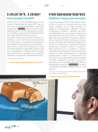 8
magazine
.ZIP
LOGICIEL LIBRE
Inria accueille l’EuroMPI
Cocorico ! Du 21 au 23 septembre dernier, la com-
munauté internationale du logiciel MPI* avait les
yeux rivés sur le centre Inria Bordeaux _ Sud-Ouest.
L’équipe-projet Tadaam, très active dans les déve-
loppements autour de MPI (participant au consor-
tium OpenMPI), y organisait la 22e
édition d’EuroMPI,
le principal événement de la communauté.
Une petite centaine de personnes assistait à la
conférence, suivie d’un forum centré sur l’avance-
ment des travaux sur le standard et la proposition
de nouvelles fonctionnalités pour le faire évoluer.
Parmi les plus utilisés dans le domaine du calcul
scientifique parallèle, le logiciel MPI s’adresse aussi
bien aux développeurs souhaitant écrire une appli-
cation directement en parallèle qu’à ceux désirant
paralléliser une application séquentielle existante.
* The Message Passing Interface
 https://eurompi2015.bordeaux.inria.fr
ENVIRONNEMENT
Modéliser l’impact des tsunamis
L’après Fukushima, en 2011, a fait naître en France
et dans le monde, une conscience plus forte des
risques nucléaires sur les côtes maritimes. Le
programme pluridisciplinaire TANDEM* (Tsunami
en Atlantique et Manche – Définition des effets
par modélisation) en est une preuve. Associant dix
partenaires dont Inria, EDF, le CEA… et le Meteoro-
logical Research Institute de Tsukuba, au Japon, il
vise, en 4 ans (2013-2017) à étendre nos connais-
sances scientifiques afin d’anticiper les impacts d’un
tsunami sur notre littoral. à cheval entre l’analyse
asymptotique (comment prendre en compte les
effets dominants dans un problème  ?), l’analyse
numérique (une fois l’équation mathématique écrite,
comment la traiter numériquement en adaptant
dynamiquement nombre et positionnement des
inconnues ?) et les applications (comment intégrer
des effets complexes et prendre en compte les
incertitudes sur les conditions physiques réelles ?),
l’équipe-projet talençaise Cardamom constitue
le partenaire scientifique indispensable de cette
aventure.
* Tsunamis in the Atlantic and the English ChaNnel Definition of the
Effects through numerical Modeling
 https://team.inria.fr/cardamom/fr/
PLUGIN4.indd 8 18/12/2015 11:02
 
